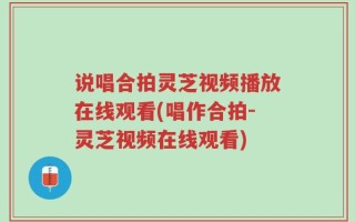 说唱合拍灵芝视频播放在线观看(唱作合拍-灵芝视频在线观看)