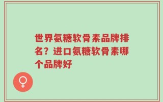 世界氨糖软骨素品牌排名？进口氨糖软骨素哪个品牌好