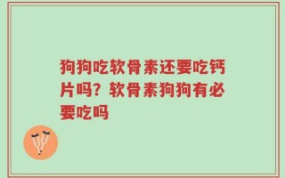 狗狗吃软骨素还要吃钙片吗？软骨素狗狗有必要吃吗