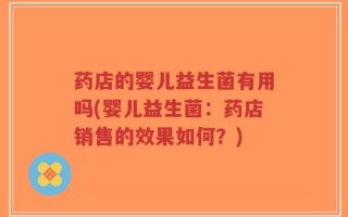 药店的婴儿益生菌有用吗(婴儿益生菌：药店销售的效果如何？)