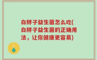 白胖子益生菌怎么吃(白胖子益生菌的正确用法，让你健康更容易)