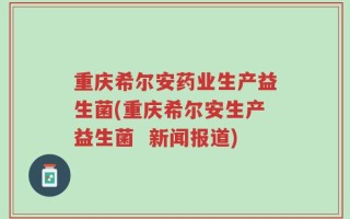 重庆希尔安药业生产益生菌(重庆希尔安生产益生菌  新闻报道)