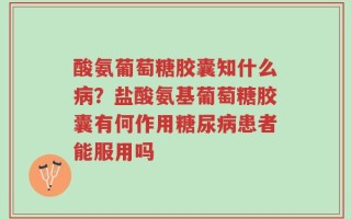 酸氨葡萄糖胶囊知什么病？盐酸氨基葡萄糖胶囊有何作用糖尿病患者能服用吗