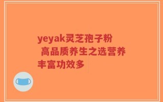 yeyak灵芝孢子粉 高品质养生之选营养丰富功效多
