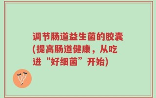 调节肠道益生菌的胶囊(提高肠道健康，从吃进“好细菌”开始)
