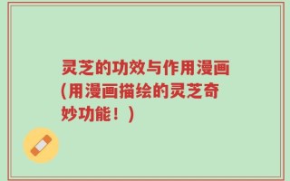 灵芝的功效与作用漫画(用漫画描绘的灵芝奇妙功能！)