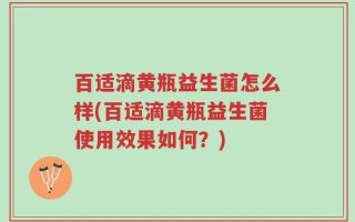百适滴黄瓶益生菌怎么样(百适滴黄瓶益生菌使用效果如何？)