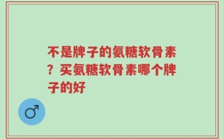 不是牌子的氨糖软骨素？买氨糖软骨素哪个牌子的好