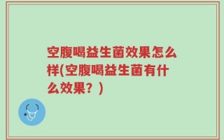 空腹喝益生菌效果怎么样(空腹喝益生菌有什么效果？)