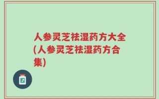 人参灵芝祛湿药方大全(人参灵芝祛湿药方合集)