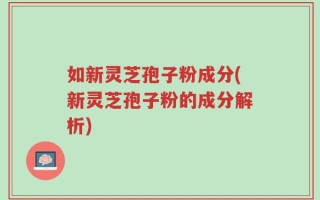 如新灵芝孢子粉成分(新灵芝孢子粉的成分解析)