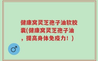 健康窝灵芝孢子油软胶囊(健康窝灵芝孢子油，提高身体免疫力！)
