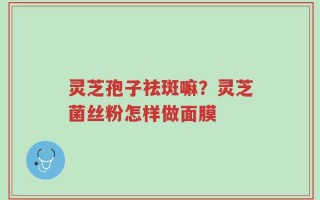 灵芝孢子祛斑嘛？灵芝菌丝粉怎样做面膜