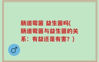 肠道霉菌 益生菌吗(肠道霉菌与益生菌的关系：有益还是有害？)