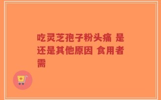 吃灵芝孢子粉头痛 是还是其他原因 食用者需