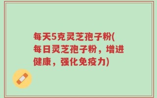 每天5克灵芝孢子粉(每日灵芝孢子粉，增进健康，强化免疫力)