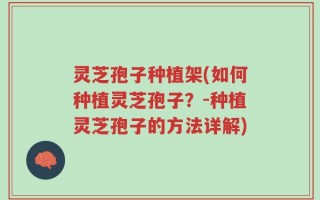 灵芝孢子种植架(如何种植灵芝孢子？-种植灵芝孢子的方法详解)