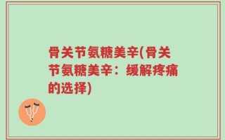 骨关节氨糖美辛(骨关节氨糖美辛：缓解疼痛的选择)