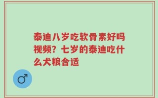 泰迪八岁吃软骨素好吗视频？七岁的泰迪吃什么犬粮合适