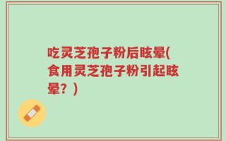 吃灵芝孢子粉后眩晕(食用灵芝孢子粉引起眩晕？)