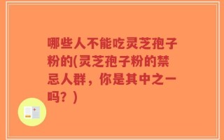 哪些人不能吃灵芝孢子粉的(灵芝孢子粉的禁忌人群，你是其中之一吗？)