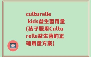 culturelle kids益生菌用量(孩子服用Culturelle益生菌的正确用量方案)