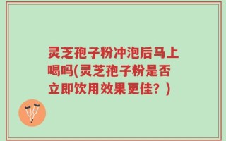 灵芝孢子粉冲泡后马上喝吗(灵芝孢子粉是否立即饮用效果更佳？)