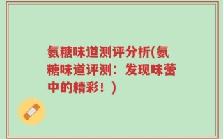 氨糖味道测评分析(氨糖味道评测：发现味蕾中的精彩！)