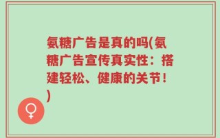氨糖广告是真的吗(氨糖广告宣传真实性：搭建轻松、健康的关节！)