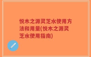 悦木之源灵芝水使用方法和用量(悦木之源灵芝水使用指南)