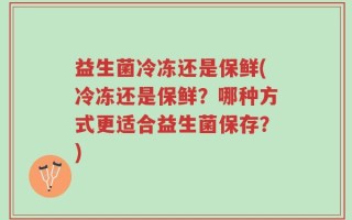 益生菌冷冻还是保鲜(冷冻还是保鲜？哪种方式更适合益生菌保存？)