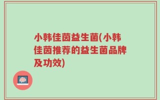 小韩佳茵益生菌(小韩佳茵推荐的益生菌品牌及功效)