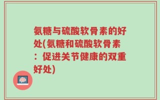 氨糖与硫酸软骨素的好处(氨糖和硫酸软骨素：促进关节健康的双重好处)