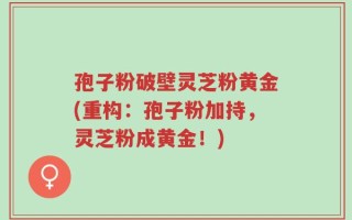 孢子粉破壁灵芝粉黄金(重构：孢子粉加持，灵芝粉成黄金！)