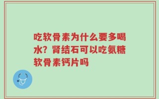 吃软骨素为什么要多喝水？肾结石可以吃氨糖软骨素钙片吗