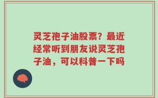 灵芝孢子油股票？最近经常听到朋友说灵芝孢子油，可以科普一下吗
