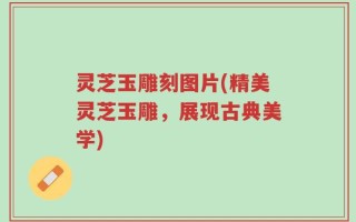灵芝玉雕刻图片(精美灵芝玉雕，展现古典美学)