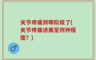关节疼痛到哪阶段了(关节疼痛进展至何种程度？)