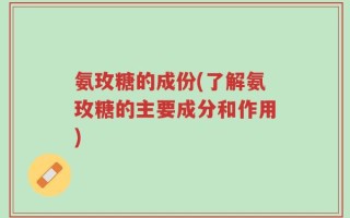 氨玫糖的成份(了解氨玫糖的主要成分和作用)