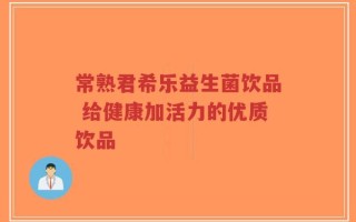 常熟君希乐益生菌饮品 给健康加活力的优质饮品