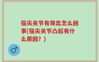 指尖关节有突出怎么回事(指尖关节凸起有什么原因？)