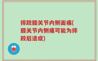 摔跤膝关节内侧面痛(膝关节内侧痛可能为摔跤后遗症)