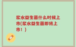 浆水益生菌什么时候上市(浆水益生菌即将上市！)