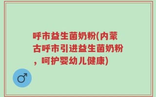 呼市益生菌奶粉(内蒙古呼市引进益生菌奶粉，呵护婴幼儿健康)