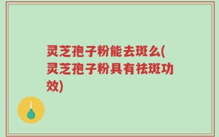 灵芝孢子粉能去斑么(灵芝孢子粉具有祛斑功效)