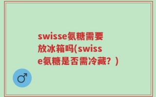 swisse氨糖需要放冰箱吗(swisse氨糖是否需冷藏？)