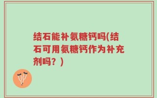 结石能补氨糖钙吗(结石可用氨糖钙作为补充剂吗？)