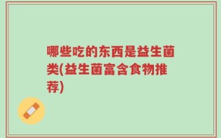 哪些吃的东西是益生菌类(益生菌富含食物推荐)
