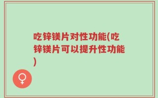 吃锌镁片对性功能(吃锌镁片可以提升性功能)