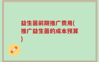 益生菌前期推广费用(推广益生菌的成本预算)